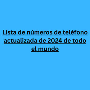 Lista de números de teléfono actualizada de 2024 de todo el mundo